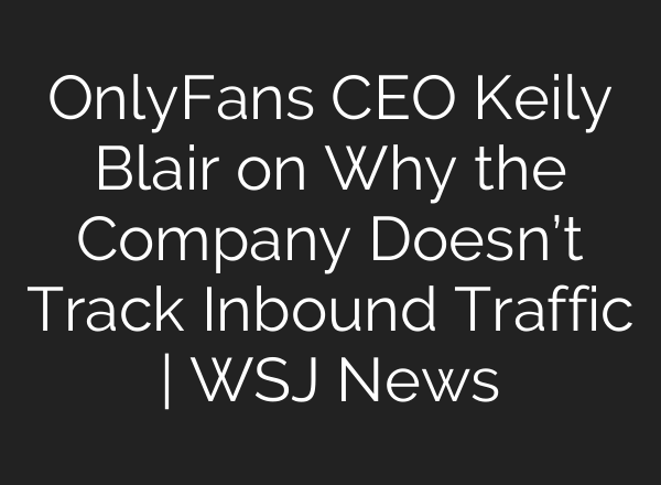 OnlyFans CEO Keily Blair on Why the Company Doesn’t Track Inbound Traffic | WSJ News