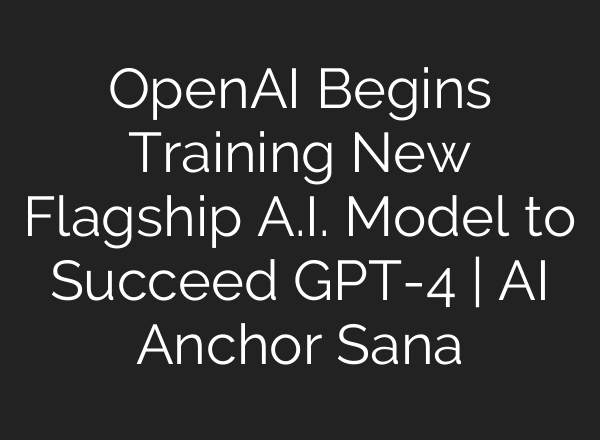 OpenAI Begins Training New Flagship <b>A.I.</b> Model to Succeed GPT-4 | <b>AI</b> Anchor Sana