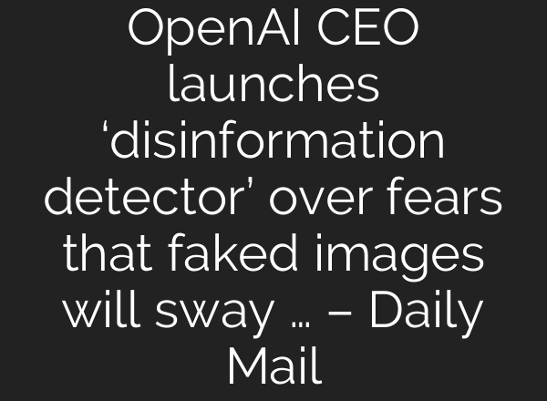 OpenAI CEO launches ‘disinformation detector’ over fears that faked images will sway … – Daily Mail