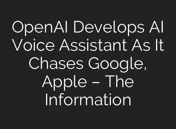 <b>OpenAI</b> Develops AI Voice Assistant As It Chases Google, Apple – The Information