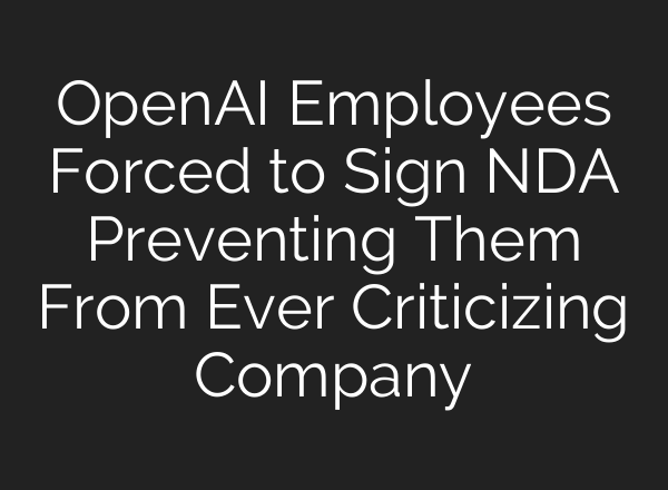 <b>OpenAI</b> Employees Forced to Sign NDA Preventing Them From Ever Criticizing Company