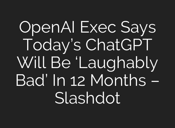 OpenAI Exec Says Today’s <b>ChatGPT</b> Will Be ‘Laughably Bad’ In 12 Months – Slashdot