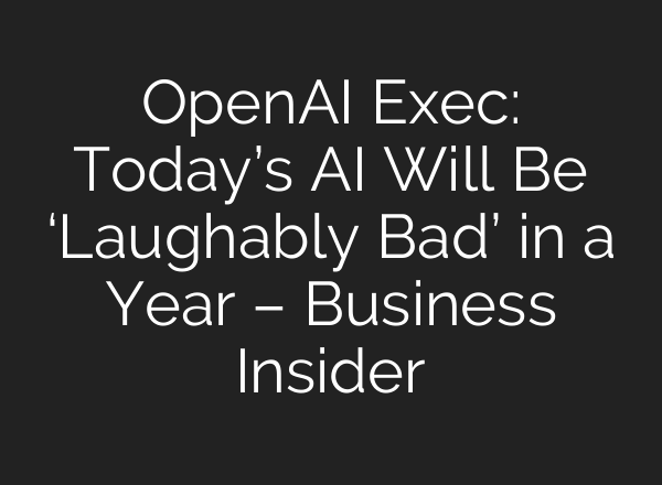 OpenAI Exec: Today’s AI Will Be ‘Laughably Bad’ in a Year – Business Insider