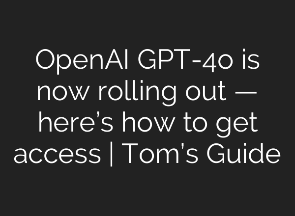 OpenAI GPT-4o is now rolling out — here’s how to get access | Tom’s Guide