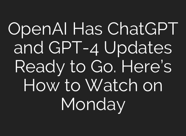 OpenAI Has <b>ChatGPT</b> and GPT-4 Updates Ready to Go. Here’s How to Watch on Monday