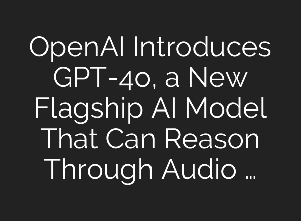 OpenAI Introduces GPT-4o, a New Flagship AI Model That Can Reason Through Audio …