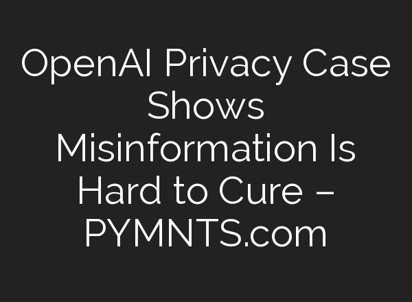 <b>OpenAI</b> Privacy Case Shows Misinformation Is Hard to Cure – PYMNTS.com