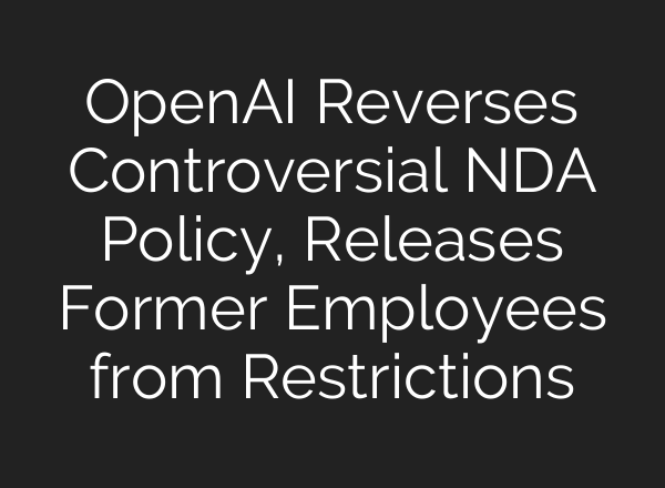 <b>OpenAI</b> Reverses Controversial NDA Policy, Releases Former Employees from Restrictions