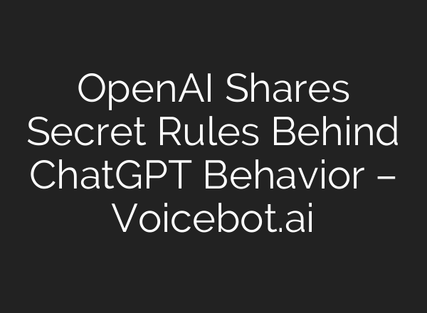 <b>OpenAI</b> Shares Secret Rules Behind ChatGPT Behavior – Voicebot.ai