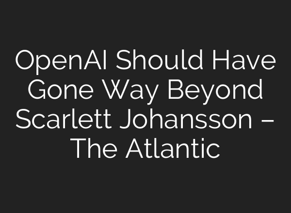 <b>OpenAI</b> Should Have Gone Way Beyond Scarlett Johansson – The Atlantic
