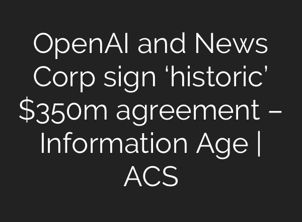 OpenAI and News Corp sign ‘historic’ $350m agreement – Information Age | ACS