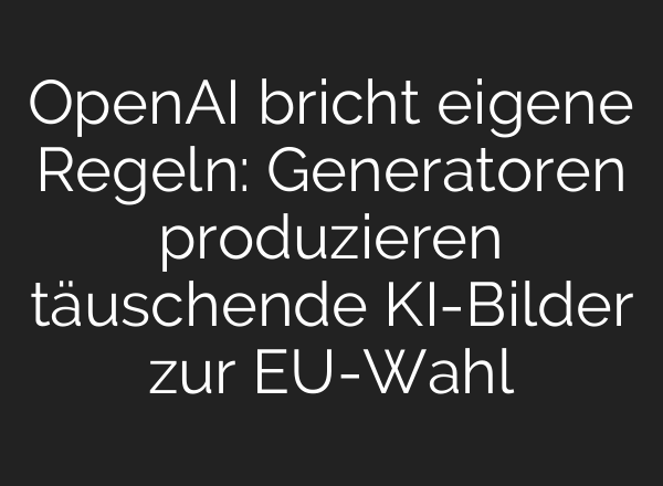 OpenAI bricht eigene Regeln: Generatoren produzieren täuschende KI-Bilder zur EU-Wahl