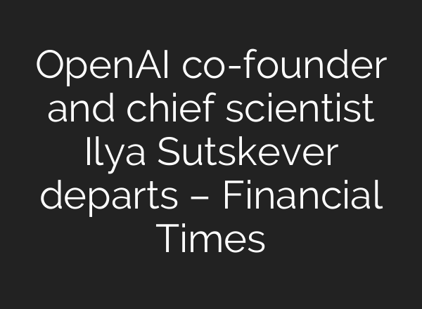 <b>OpenAI</b> co-founder and chief scientist Ilya Sutskever departs – Financial Times