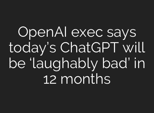 OpenAI exec says today’s <b>ChatGPT</b> will be ‘laughably bad’ in 12 months