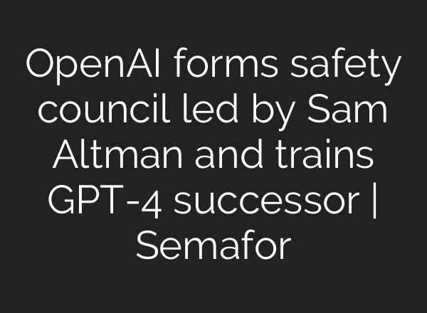<b>OpenAI</b> forms safety council led by Sam Altman and trains GPT-4 successor | Semafor