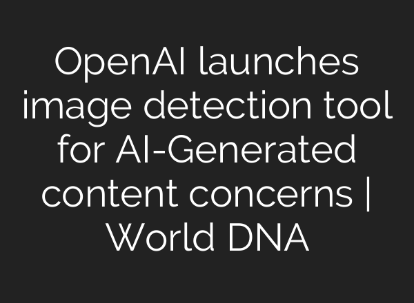 OpenAI launches image detection tool for <b>AI</b>-Generated content concerns | World DNA