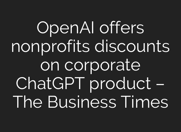 OpenAI offers nonprofits discounts on corporate <b>ChatGPT</b> product – The Business Times