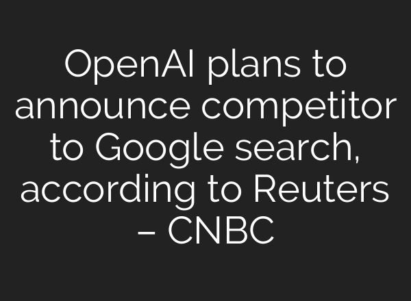 <b>OpenAI</b> plans to announce competitor to Google search, according to Reuters – CNBC