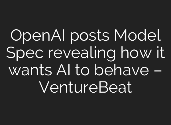 <b>OpenAI</b> posts Model Spec revealing how it wants AI to behave – VentureBeat