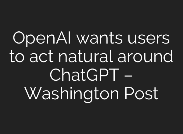 OpenAI wants users to act natural around <b>ChatGPT</b> – Washington Post