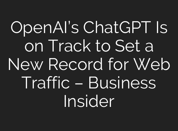 OpenAI’s <b>ChatGPT</b> Is on Track to Set a New Record for Web Traffic – Business Insider