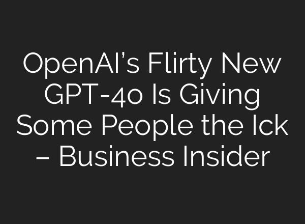 OpenAI’s Flirty New GPT-4o Is Giving Some People the Ick – Business Insider