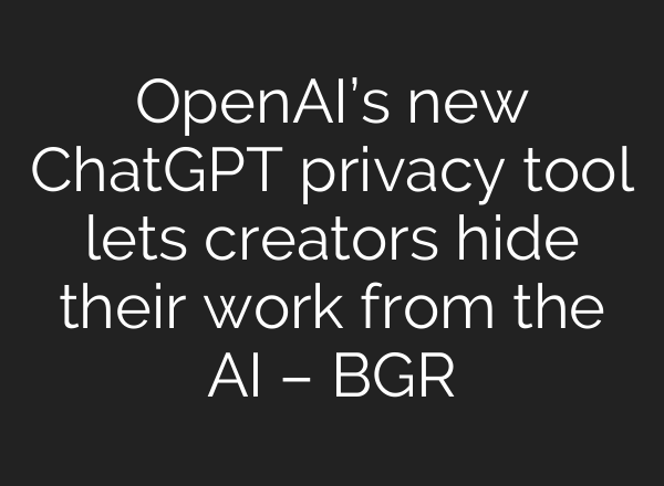 OpenAI’s new <b>ChatGPT</b> privacy tool lets creators hide their work from the AI – BGR