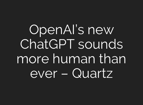 OpenAI’s new <b>ChatGPT</b> sounds more human than ever – Quartz