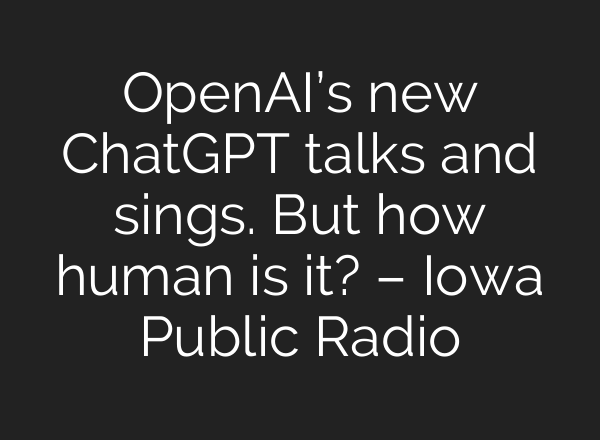OpenAI’s new <b>ChatGPT</b> talks and sings. But how human is it? – Iowa Public Radio