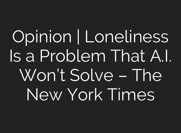 Opinion | Loneliness Is a Problem That A.I. Won’t Solve – The New York Times