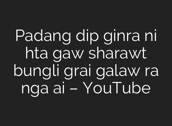 Padang dip ginra ni hta gaw sharawt bungli grai galaw ra nga <b>ai</b> – YouTube