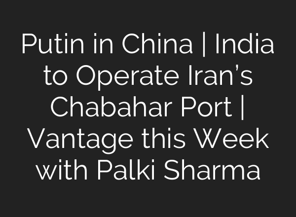 Putin in China | India to Operate Iran’s Chabahar Port | Vantage this Week with Palki Sharma