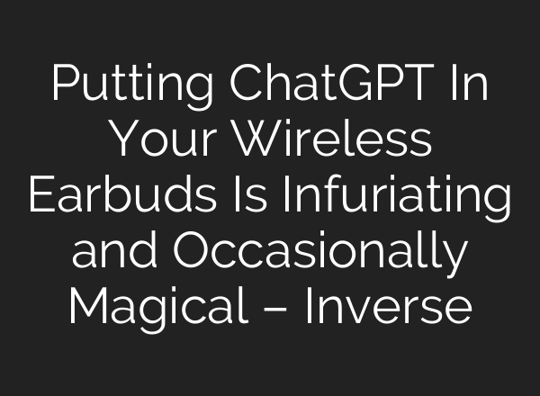 Putting <b>ChatGPT</b> In Your Wireless Earbuds Is Infuriating and Occasionally Magical – Inverse