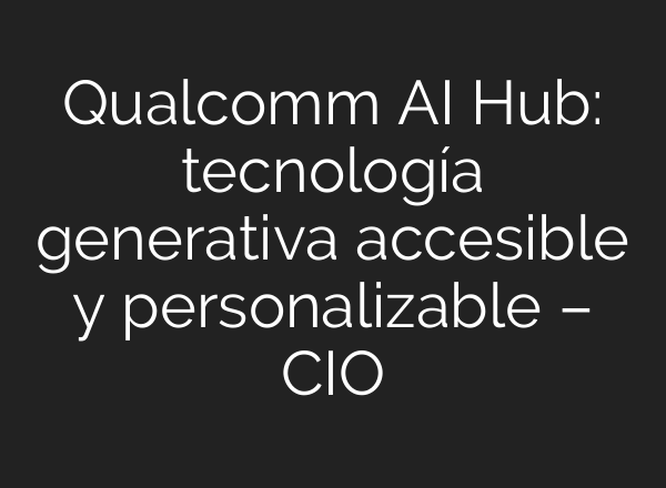 Qualcomm AI Hub: tecnología generativa accesible y personalizable – CIO