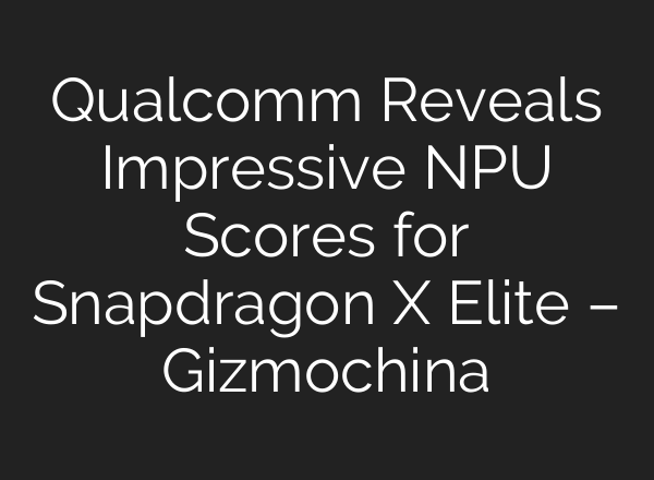Qualcomm Reveals Impressive NPU Scores for Snapdragon X Elite – Gizmochina