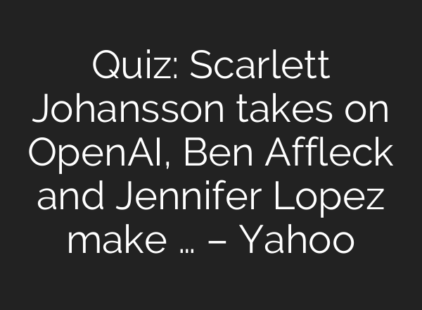 Quiz: Scarlett Johansson takes on <b>OpenAI</b>, Ben Affleck and Jennifer Lopez make … – Yahoo