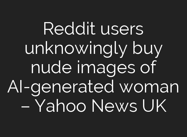 Reddit users unknowingly buy nude images of AI-generated woman – Yahoo News UK