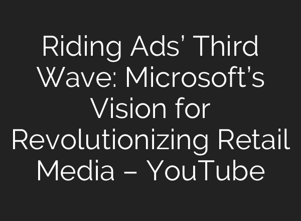 Riding Ads’ Third Wave: Microsoft’s Vision for Revolutionizing Retail Media – YouTube