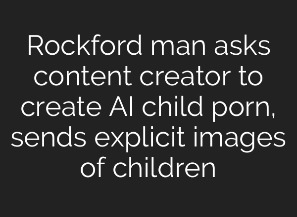 Rockford man asks content creator to create <b>AI</b> child porn, sends explicit images of children