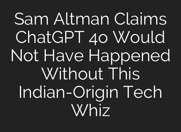 Sam Altman Claims <b>ChatGPT</b> 4o Would Not Have Happened Without This Indian-Origin Tech Whiz