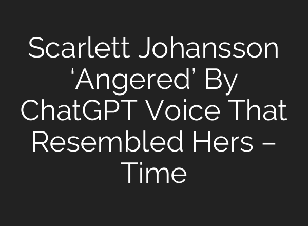 Scarlett Johansson ‘Angered’ By <b>ChatGPT</b> Voice That Resembled Hers – Time