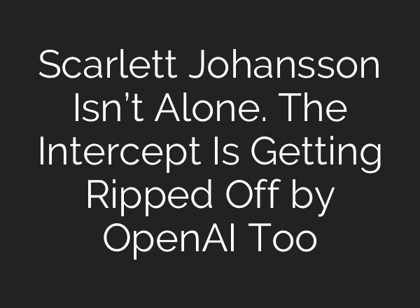 Scarlett Johansson Isn’t Alone. The Intercept Is Getting Ripped Off by <b>OpenAI</b> Too