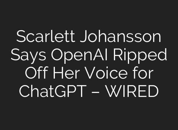 Scarlett Johansson Says <b>OpenAI</b> Ripped Off Her Voice for ChatGPT – WIRED