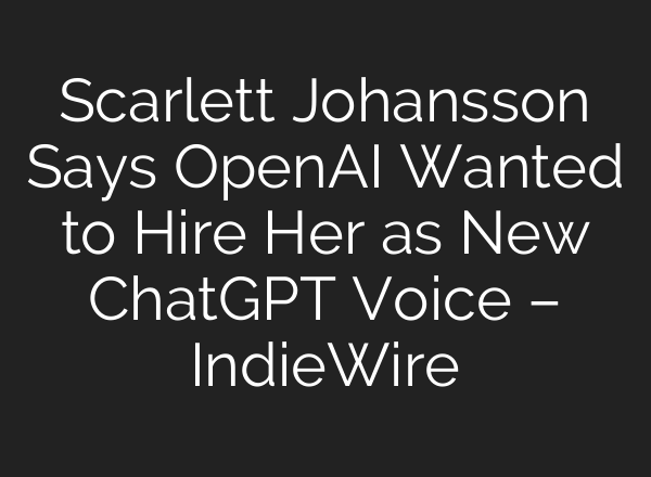 Scarlett Johansson Says OpenAI Wanted to Hire Her as New <b>ChatGPT</b> Voice – IndieWire
