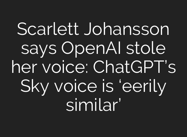 Scarlett Johansson says <b>OpenAI</b> stole her voice: ChatGPT’s Sky voice is ‘eerily similar’