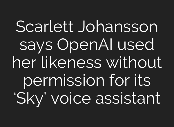 Scarlett Johansson says <b>OpenAI</b> used her likeness without permission for its ‘Sky’ voice assistant