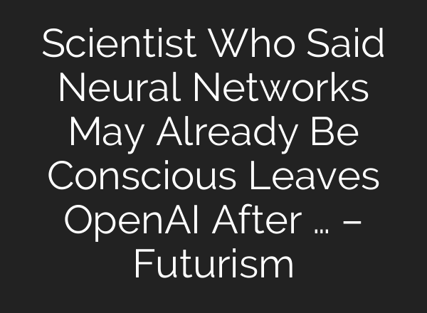 Scientist Who Said Neural Networks May Already Be Conscious Leaves <b>OpenAI</b> After … – Futurism