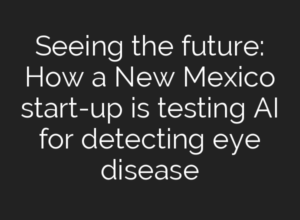 Seeing the future: How a New Mexico start-up is testing <b>AI</b> for detecting eye disease