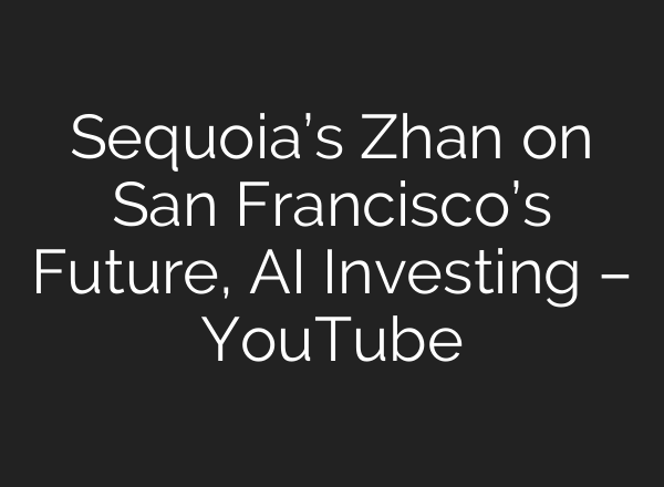 Sequoia’s Zhan on San Francisco’s Future, <b>AI</b> Investing – YouTube