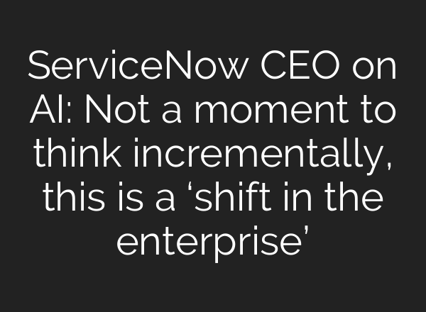 ServiceNow CEO on <b>AI</b>: Not a moment to think incrementally, this is a ‘shift in the enterprise’